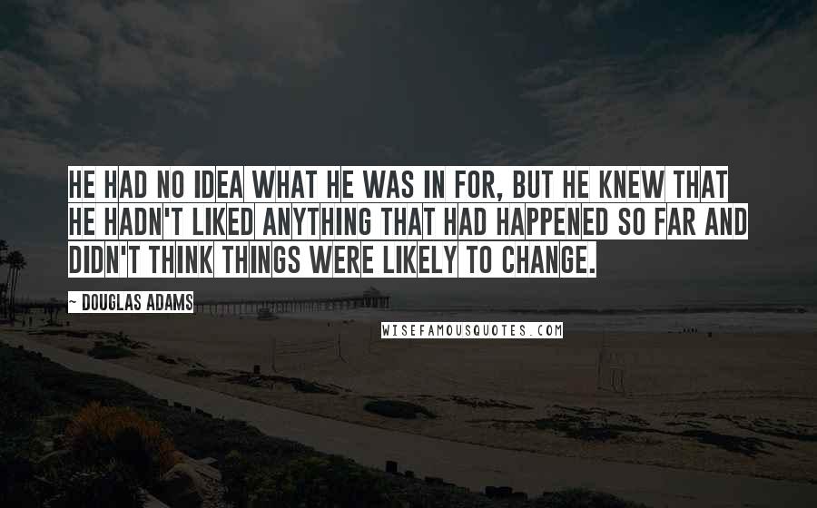 Douglas Adams Quotes: He had no idea what he was in for, but he knew that he hadn't liked anything that had happened so far and didn't think things were likely to change.