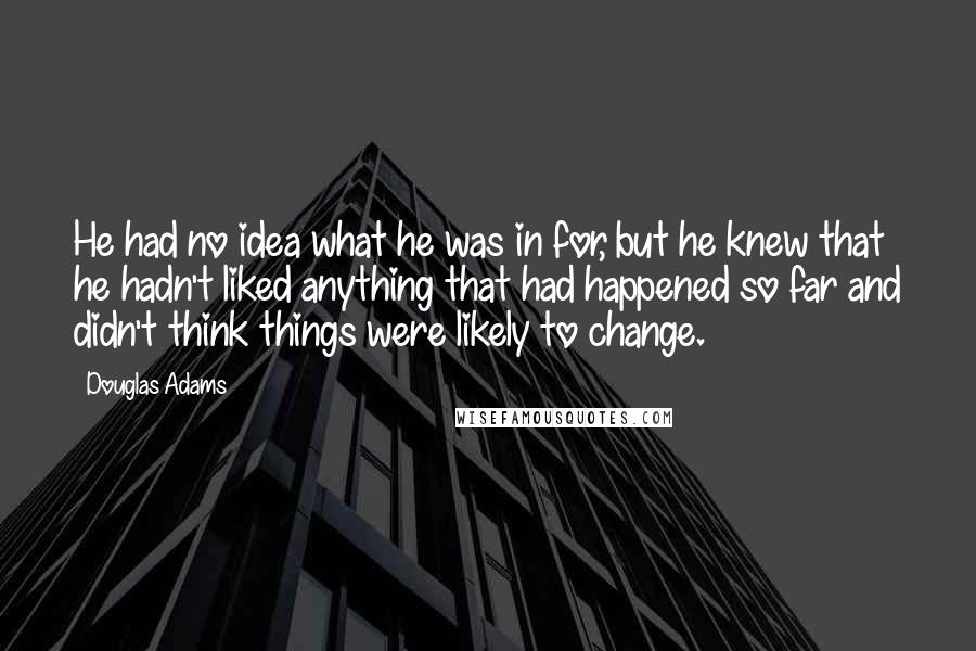 Douglas Adams Quotes: He had no idea what he was in for, but he knew that he hadn't liked anything that had happened so far and didn't think things were likely to change.