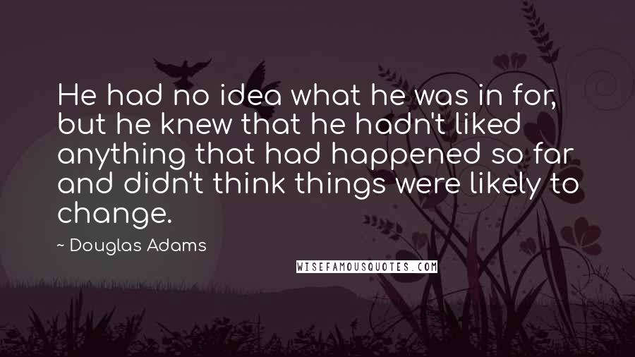 Douglas Adams Quotes: He had no idea what he was in for, but he knew that he hadn't liked anything that had happened so far and didn't think things were likely to change.