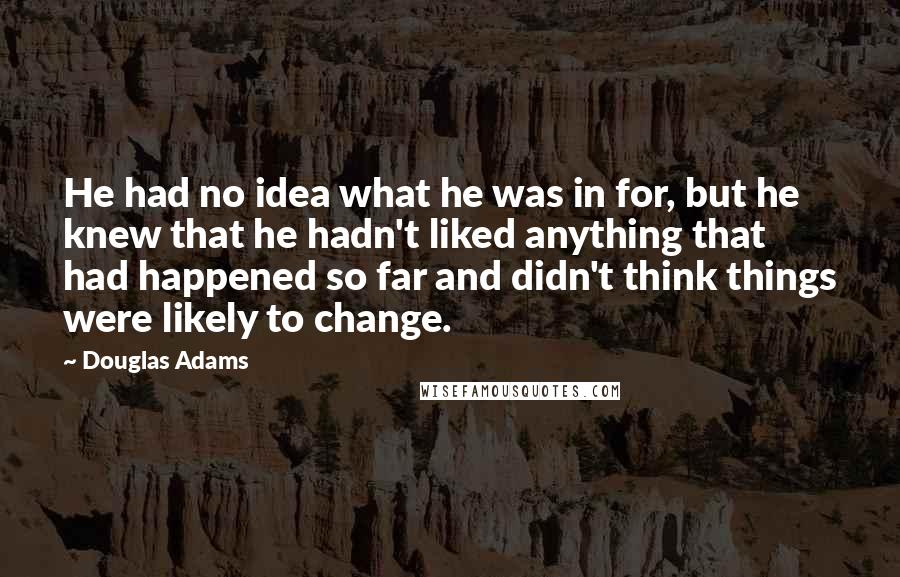 Douglas Adams Quotes: He had no idea what he was in for, but he knew that he hadn't liked anything that had happened so far and didn't think things were likely to change.