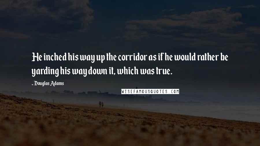 Douglas Adams Quotes: He inched his way up the corridor as if he would rather be yarding his way down it, which was true.