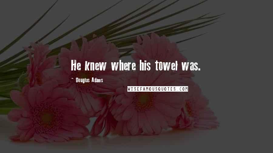 Douglas Adams Quotes: He knew where his towel was.