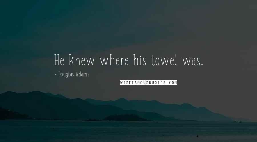 Douglas Adams Quotes: He knew where his towel was.