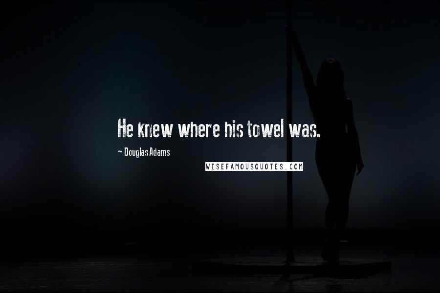 Douglas Adams Quotes: He knew where his towel was.