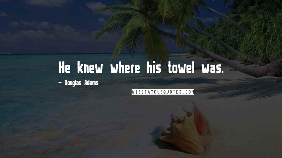 Douglas Adams Quotes: He knew where his towel was.