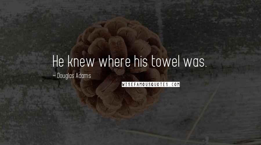 Douglas Adams Quotes: He knew where his towel was.