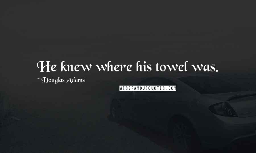Douglas Adams Quotes: He knew where his towel was.
