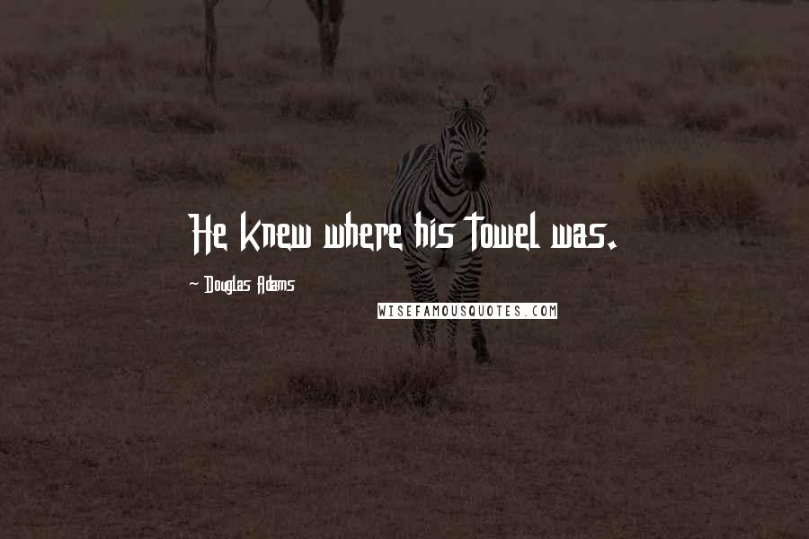 Douglas Adams Quotes: He knew where his towel was.
