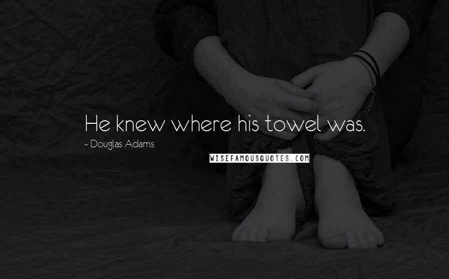 Douglas Adams Quotes: He knew where his towel was.