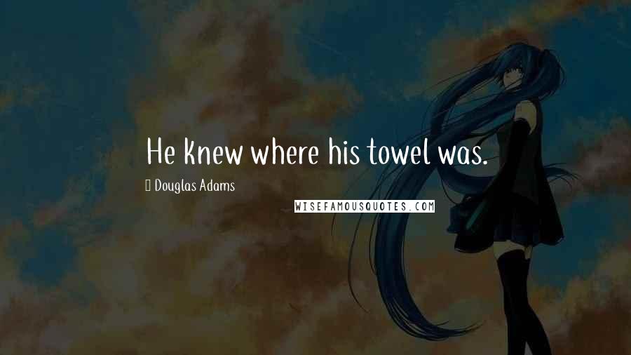 Douglas Adams Quotes: He knew where his towel was.