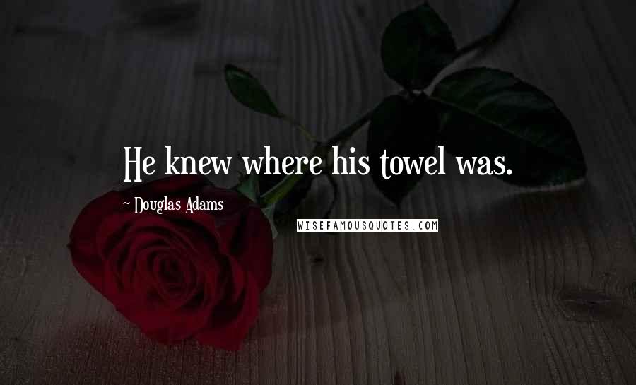 Douglas Adams Quotes: He knew where his towel was.