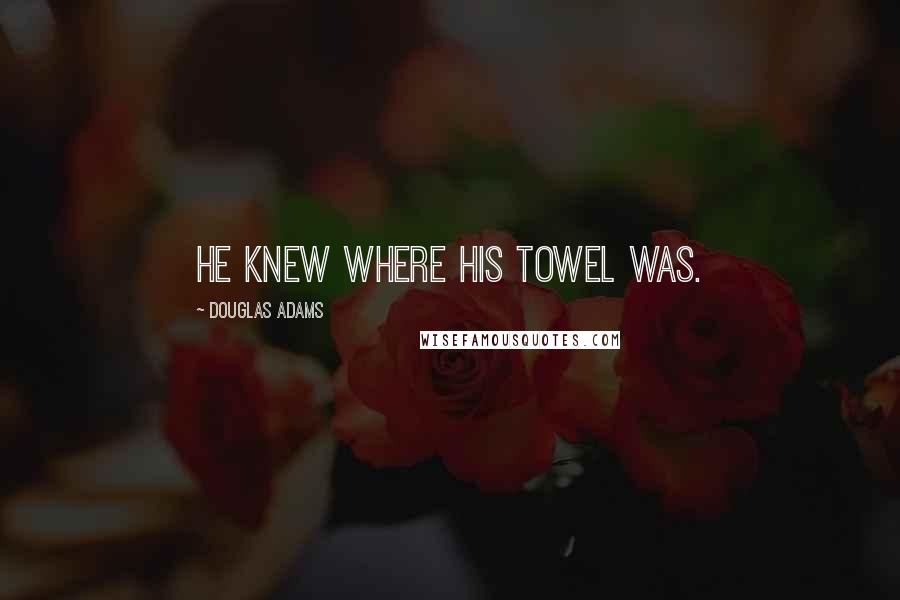 Douglas Adams Quotes: He knew where his towel was.