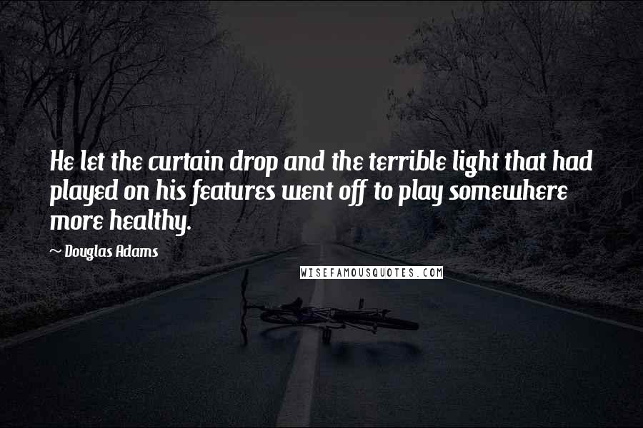 Douglas Adams Quotes: He let the curtain drop and the terrible light that had played on his features went off to play somewhere more healthy.