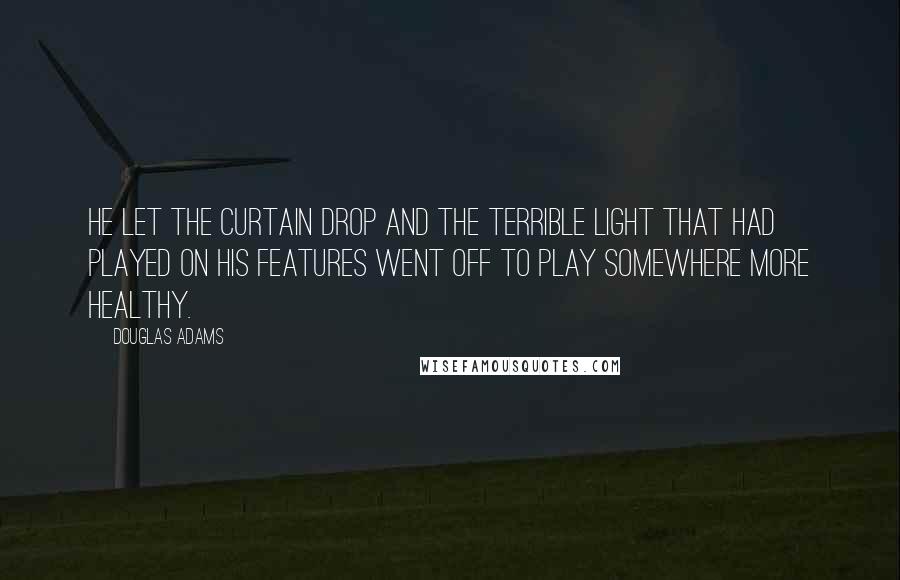 Douglas Adams Quotes: He let the curtain drop and the terrible light that had played on his features went off to play somewhere more healthy.