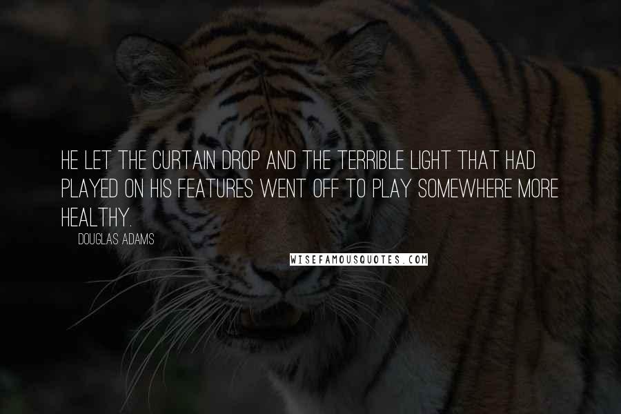 Douglas Adams Quotes: He let the curtain drop and the terrible light that had played on his features went off to play somewhere more healthy.