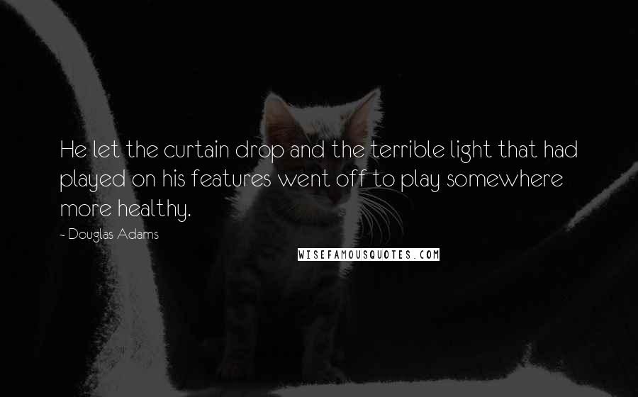 Douglas Adams Quotes: He let the curtain drop and the terrible light that had played on his features went off to play somewhere more healthy.