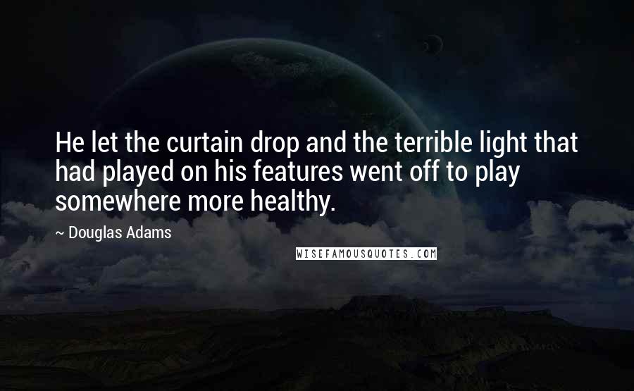Douglas Adams Quotes: He let the curtain drop and the terrible light that had played on his features went off to play somewhere more healthy.