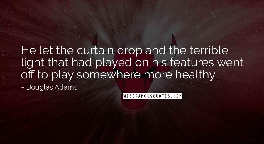 Douglas Adams Quotes: He let the curtain drop and the terrible light that had played on his features went off to play somewhere more healthy.