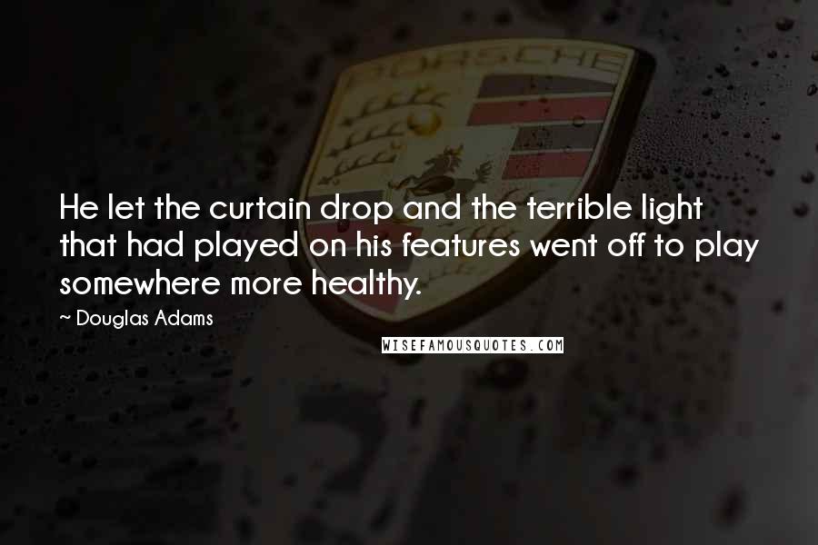 Douglas Adams Quotes: He let the curtain drop and the terrible light that had played on his features went off to play somewhere more healthy.