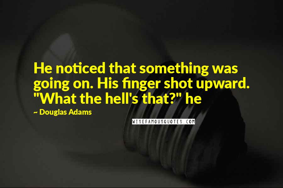 Douglas Adams Quotes: He noticed that something was going on. His finger shot upward. "What the hell's that?" he