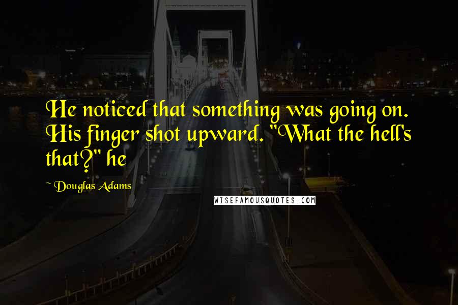 Douglas Adams Quotes: He noticed that something was going on. His finger shot upward. "What the hell's that?" he