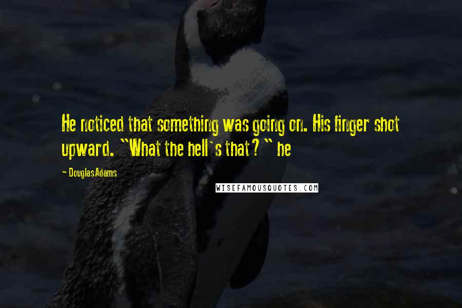 Douglas Adams Quotes: He noticed that something was going on. His finger shot upward. "What the hell's that?" he