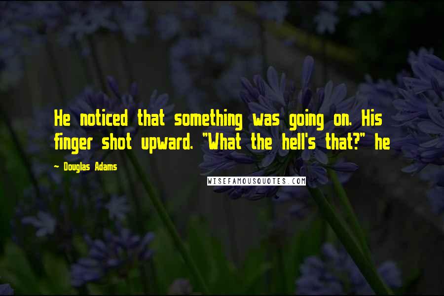 Douglas Adams Quotes: He noticed that something was going on. His finger shot upward. "What the hell's that?" he