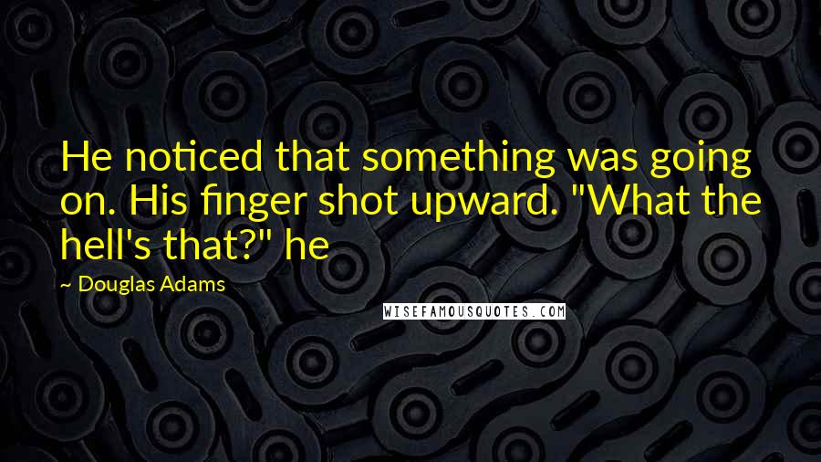 Douglas Adams Quotes: He noticed that something was going on. His finger shot upward. "What the hell's that?" he