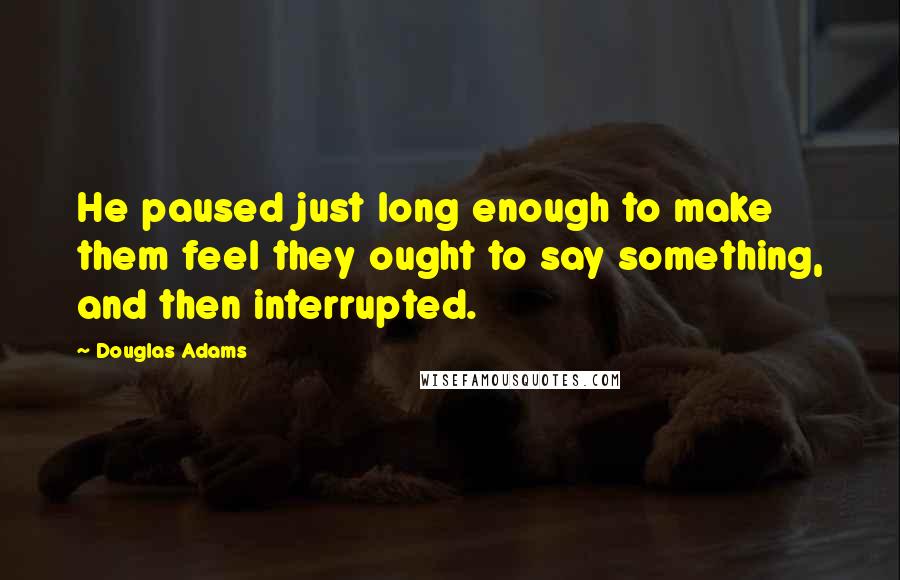 Douglas Adams Quotes: He paused just long enough to make them feel they ought to say something, and then interrupted.