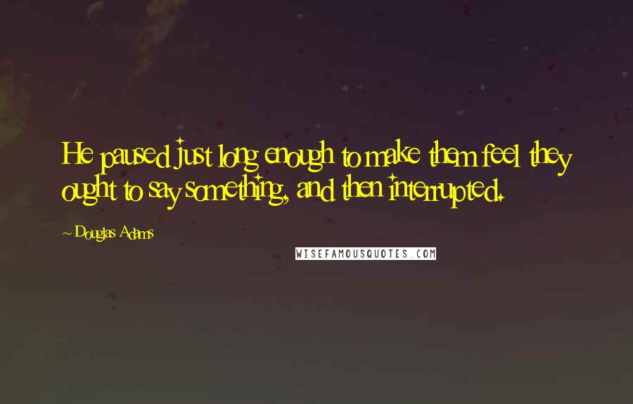 Douglas Adams Quotes: He paused just long enough to make them feel they ought to say something, and then interrupted.