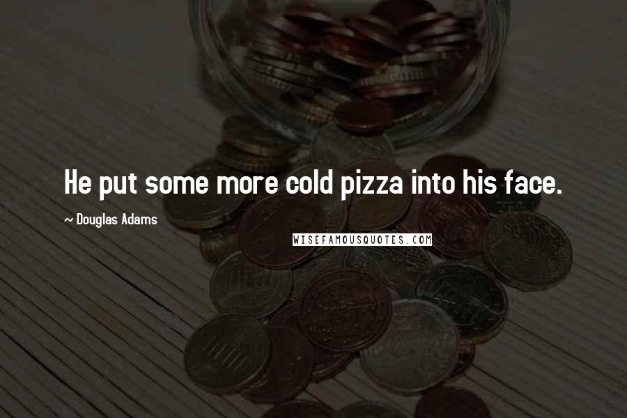 Douglas Adams Quotes: He put some more cold pizza into his face.