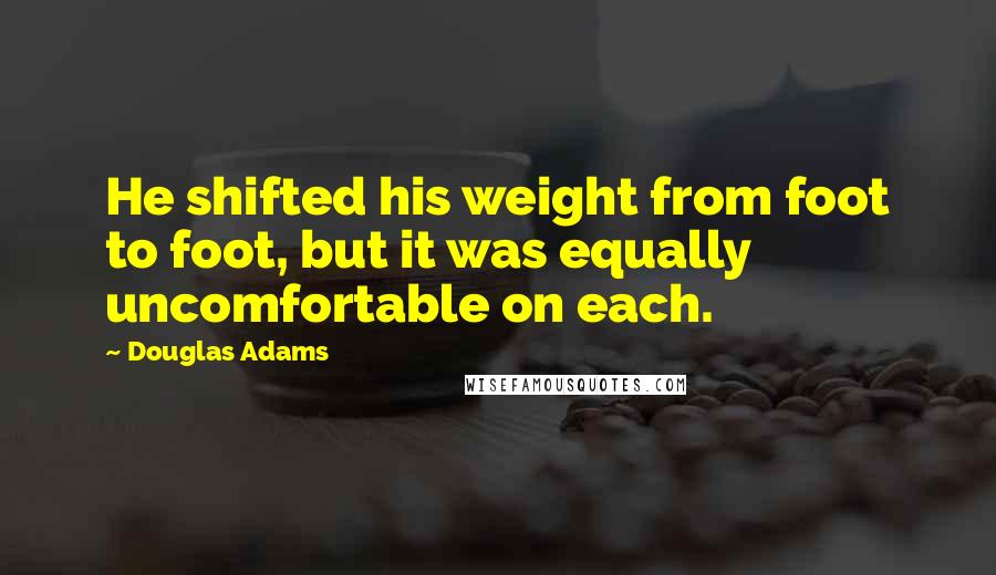 Douglas Adams Quotes: He shifted his weight from foot to foot, but it was equally uncomfortable on each.