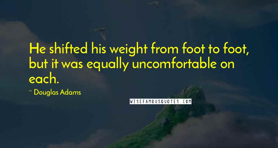 Douglas Adams Quotes: He shifted his weight from foot to foot, but it was equally uncomfortable on each.