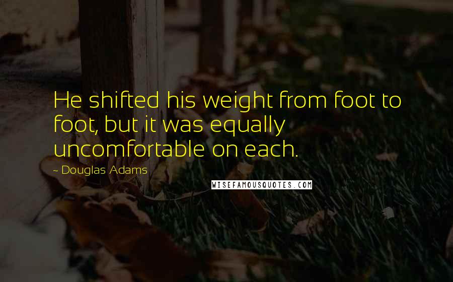 Douglas Adams Quotes: He shifted his weight from foot to foot, but it was equally uncomfortable on each.