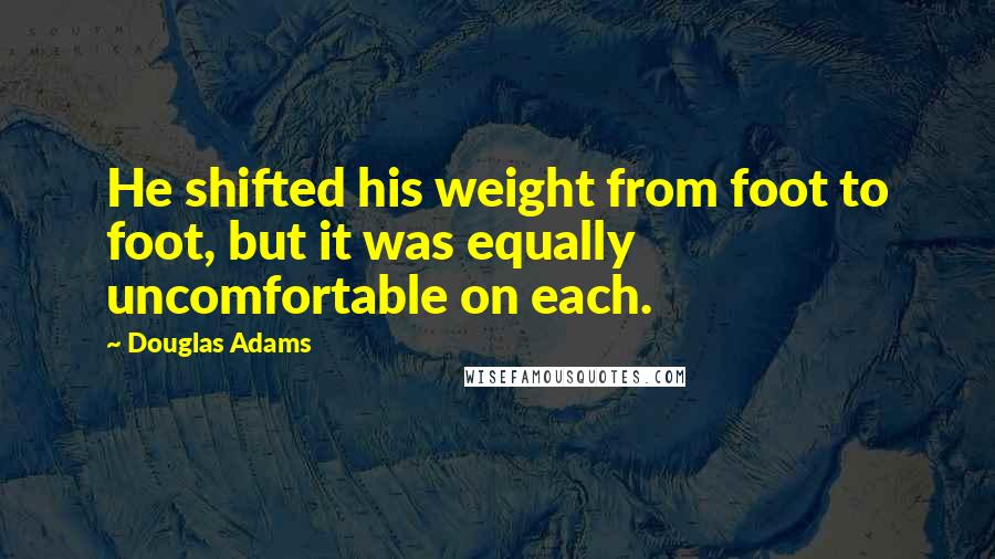 Douglas Adams Quotes: He shifted his weight from foot to foot, but it was equally uncomfortable on each.