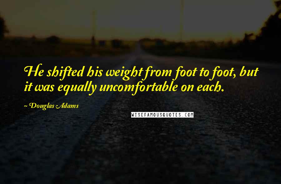 Douglas Adams Quotes: He shifted his weight from foot to foot, but it was equally uncomfortable on each.