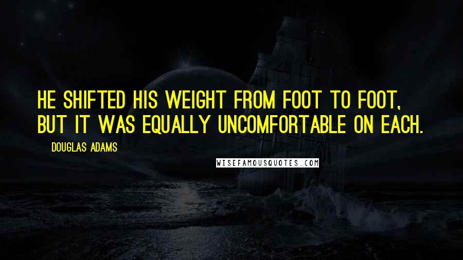 Douglas Adams Quotes: He shifted his weight from foot to foot, but it was equally uncomfortable on each.