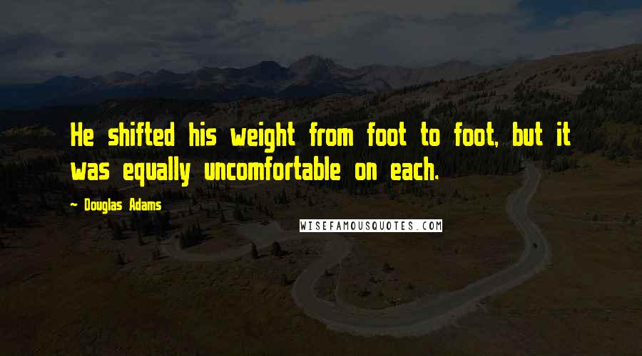 Douglas Adams Quotes: He shifted his weight from foot to foot, but it was equally uncomfortable on each.