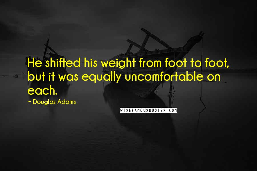 Douglas Adams Quotes: He shifted his weight from foot to foot, but it was equally uncomfortable on each.
