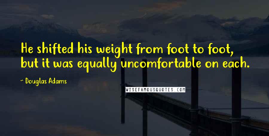 Douglas Adams Quotes: He shifted his weight from foot to foot, but it was equally uncomfortable on each.