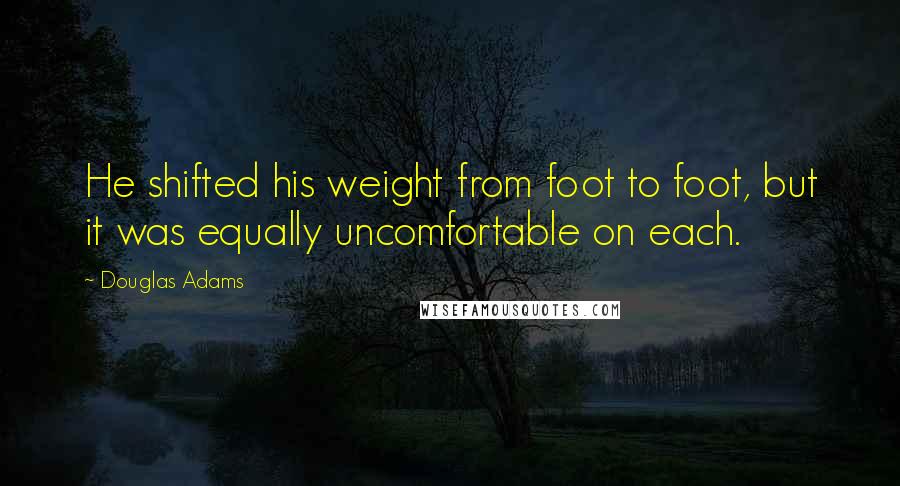 Douglas Adams Quotes: He shifted his weight from foot to foot, but it was equally uncomfortable on each.