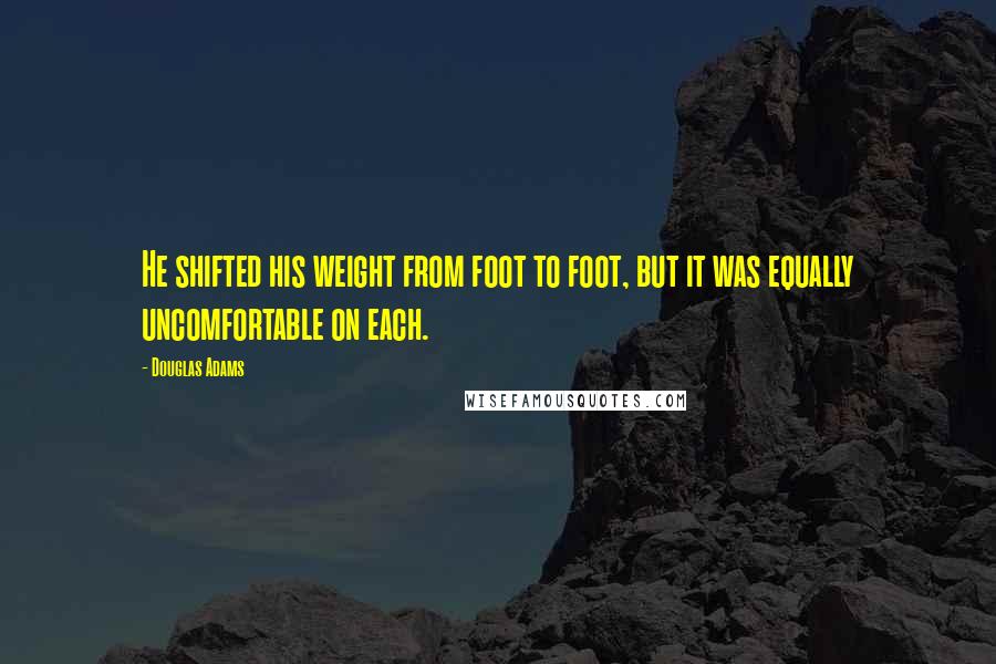 Douglas Adams Quotes: He shifted his weight from foot to foot, but it was equally uncomfortable on each.