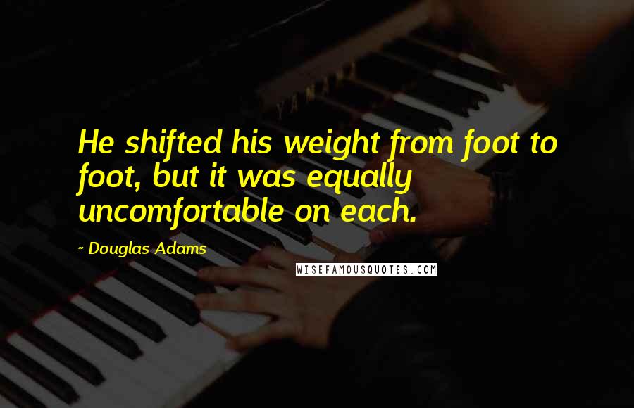 Douglas Adams Quotes: He shifted his weight from foot to foot, but it was equally uncomfortable on each.