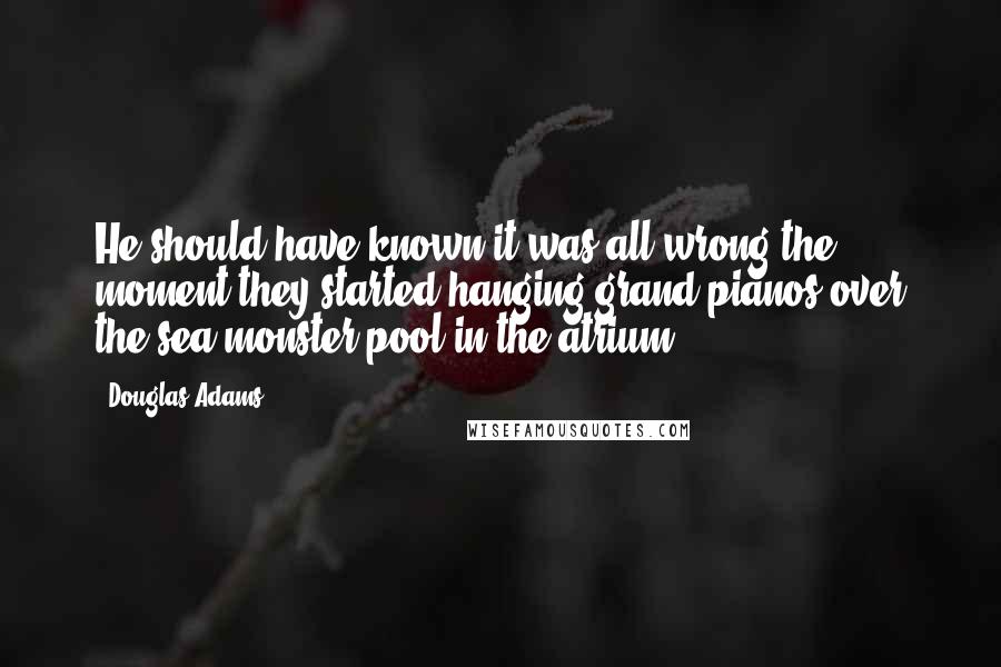 Douglas Adams Quotes: He should have known it was all wrong the moment they started hanging grand pianos over the sea-monster pool in the atrium.