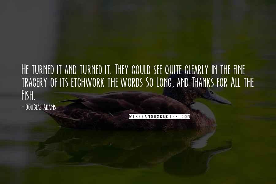 Douglas Adams Quotes: He turned it and turned it. They could see quite clearly in the fine tracery of its etchwork the words So Long, and Thanks for All the Fish.