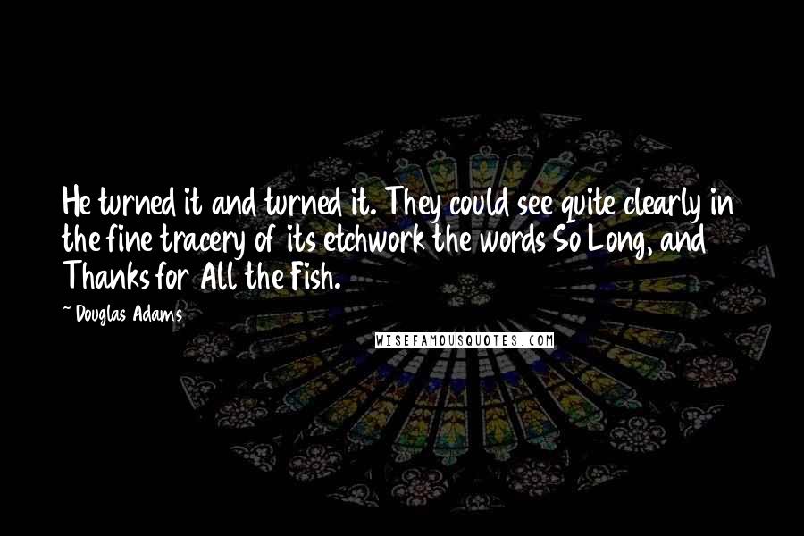 Douglas Adams Quotes: He turned it and turned it. They could see quite clearly in the fine tracery of its etchwork the words So Long, and Thanks for All the Fish.