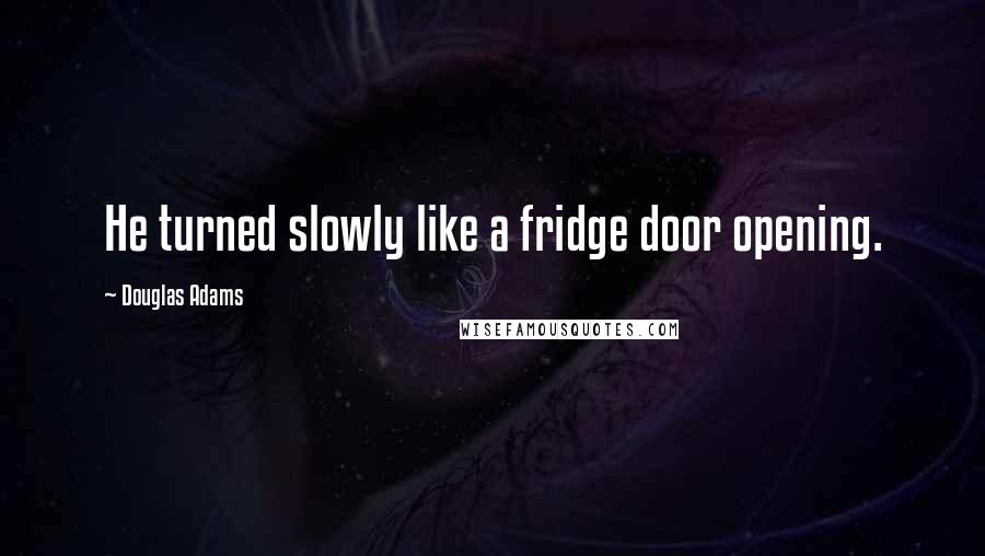 Douglas Adams Quotes: He turned slowly like a fridge door opening.