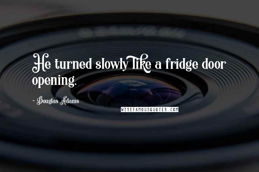 Douglas Adams Quotes: He turned slowly like a fridge door opening.