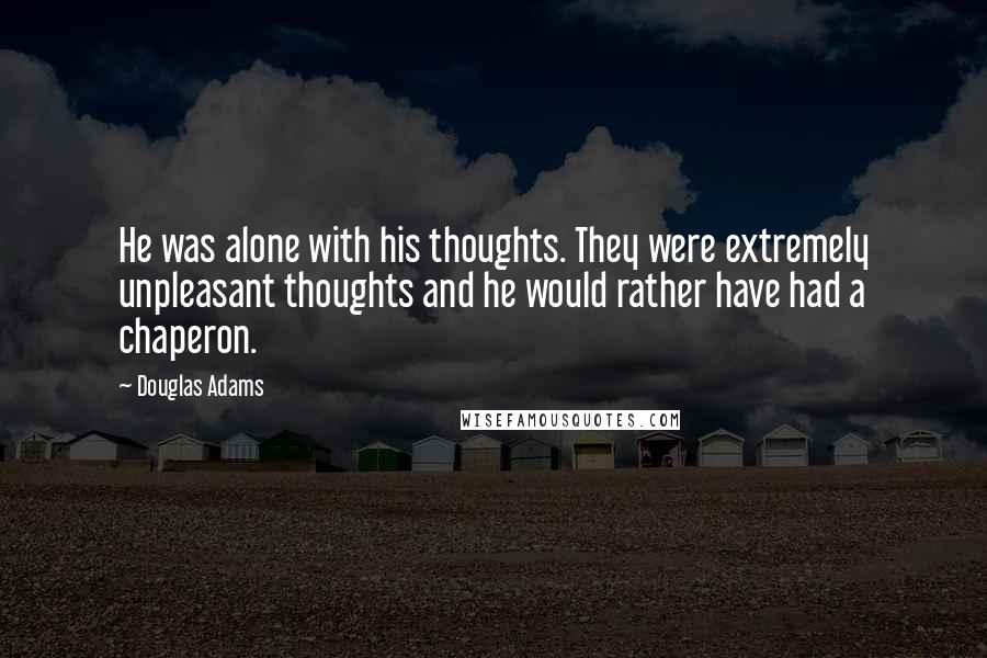 Douglas Adams Quotes: He was alone with his thoughts. They were extremely unpleasant thoughts and he would rather have had a chaperon.