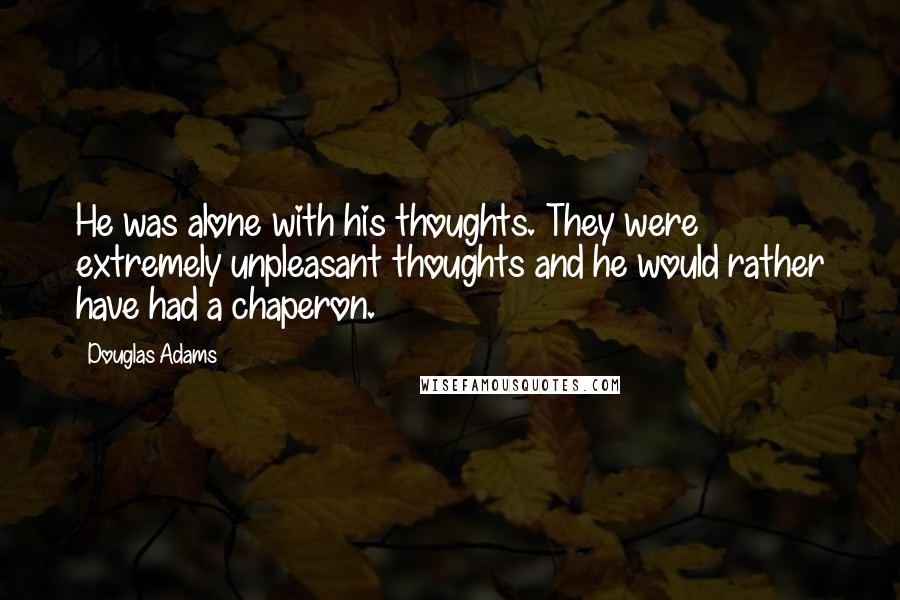 Douglas Adams Quotes: He was alone with his thoughts. They were extremely unpleasant thoughts and he would rather have had a chaperon.